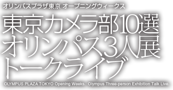 オリンパスプラザ東京 オープニングウィークス 東京カメラ部10選 オリンパス3人展 トークライブ